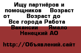 Ищу партнёров и помощников  › Возраст от ­ 16 › Возраст до ­ 35 - Все города Работа » Вакансии   . Ямало-Ненецкий АО